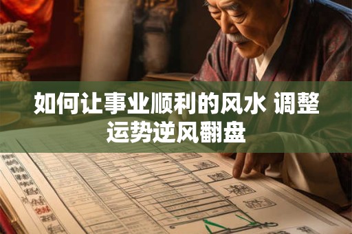 如何让事业顺利的风水 调整运势逆风翻盘