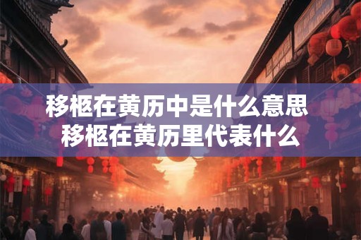 移柩在黄历中是什么意思 移柩在黄历里代表什么 移柩在黄历中是什么意思 移柩在黄历里代表什么