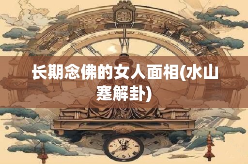 长期念佛的女人面相(水山蹇解卦)