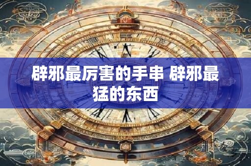 辟邪最厉害的手串 辟邪最猛的东西