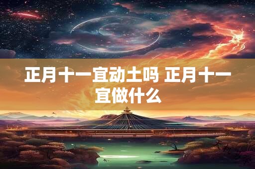 正月十一宜动土吗 正月十一宜做什么