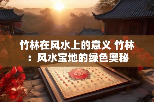竹林在风水上的意义 竹林：风水宝地的绿色奥秘