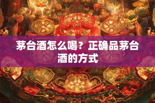 详细阅读:茅台酒怎么喝?正确品茅台酒的方式 茅台酒怎么喝?正确品茅台酒的方式