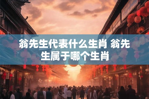 翁先生代表什么生肖 翁先生属于哪个生肖 翁先生代表什么生肖 翁先生属于哪个生肖