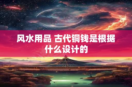 风水用品 古代铜钱是根据什么设计的