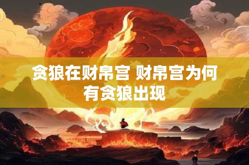 贪狼在财帛宫 财帛宫为何有贪狼出现