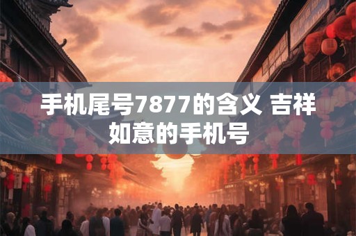 手机尾号7877的含义 吉祥如意的手机号 手机尾号7877的含义 吉祥如意的手机号