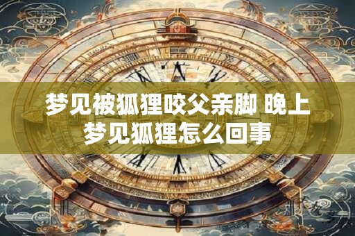 梦见被狐狸咬父亲脚 晚上梦见狐狸怎么回事