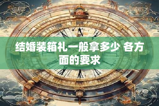 结婚装箱礼一般拿多少 各方面的要求