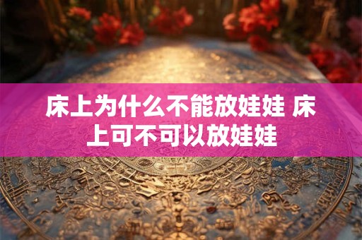 床上为什么不能放娃娃 床上可不可以放娃娃