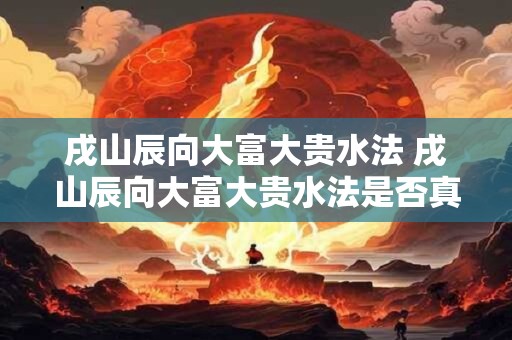 戌山辰向大富大贵水法 戌山辰向大富大贵水法是否真的能够让人取得巨大的财富