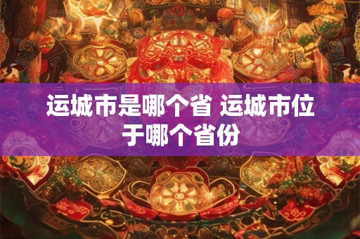 运城市是哪个省 运城市位于哪个省份