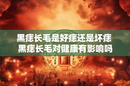 黑痣长毛是好痣还是坏痣 黑痣长毛对健康有影响吗