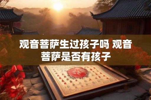 观音菩萨生过孩子吗 观音菩萨是否有孩子