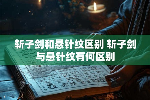 斩子剑和悬针纹区别 斩子剑与悬针纹有何区别