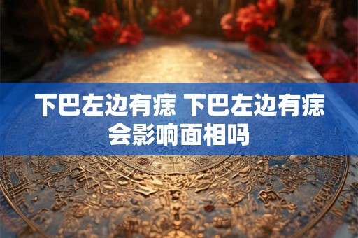 下巴左边有痣 下巴左边有痣会影响面相吗