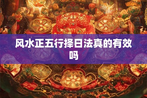 风水正五行择日法真的有效吗 风水正五行择日法真的有效吗