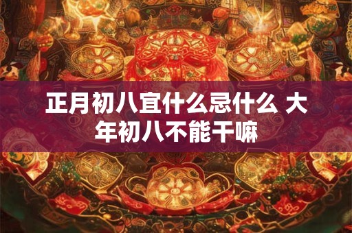 正月初八宜什么忌什么 大年初八不能干嘛