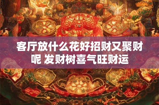客厅放什么花好招财又聚财呢 发财树喜气旺财运