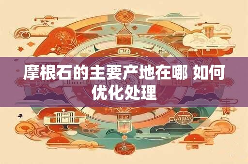 摩根石的主要产地在哪 如何优化处理