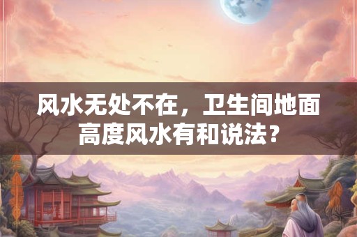 风水无处不在，卫生间地面高度风水有和说法？