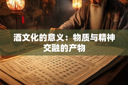 酒文化的意义:物质与精神交融的产物 酒文化的意义:物质与精神交融的产物