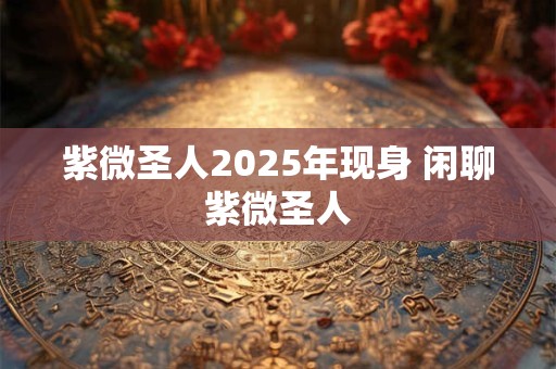 紫微圣人2025年现身 闲聊紫微圣人