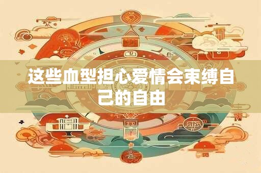 这些血型担心爱情会束缚自己的自由