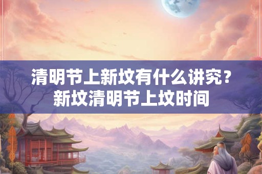 详细阅读:清明节上新坟有什么讲究?新坟清明节上坟时间 清明节上新坟有什么讲究?新坟清明节上坟时间