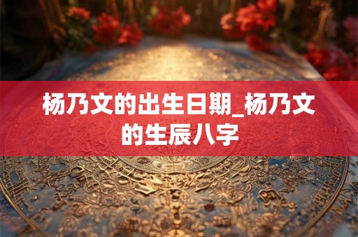 杨乃文的出生日期_杨乃文的生辰八字