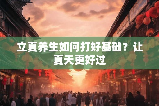 详细阅读:立夏养生如何打好基础?让夏天更好过 立夏养生如何打好基础?让夏天更好过