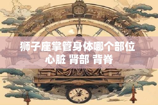 狮子座掌管身体哪个部位 心脏 肾部 背脊