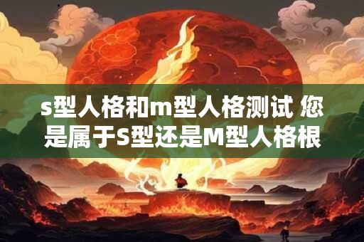 s型人格和m型人格测试 您是属于S型还是M型人格根据测试结果揭示您的个性特点