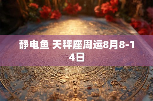 静电鱼 天秤座周运8月8-14日