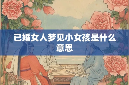 已婚女人梦见小女孩是什么意思