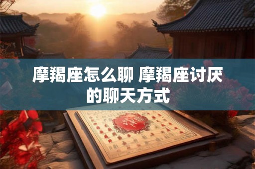 摩羯座怎么聊 摩羯座讨厌的聊天方式