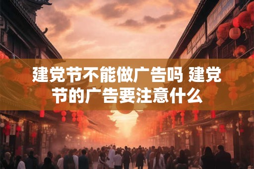 详细阅读:建党节不能做广告吗 建党节的广告要注意什么 建党节不能做广告吗 建党节的广告要注意什么