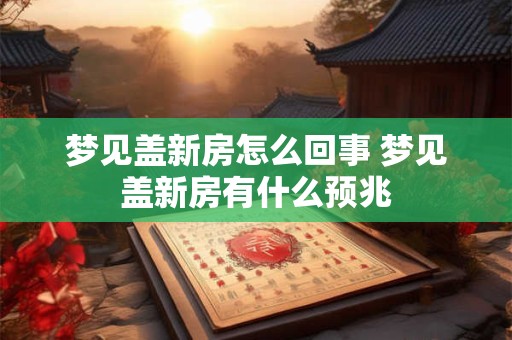 梦见盖新房怎么回事 梦见盖新房有什么预兆