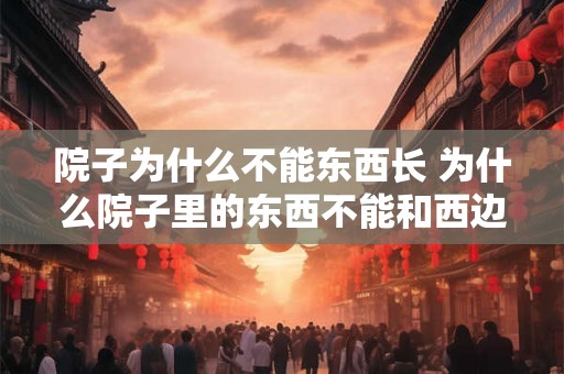 院子为什么不能东西长 为什么院子里的东西不能和西边一样生长得繁茂茂