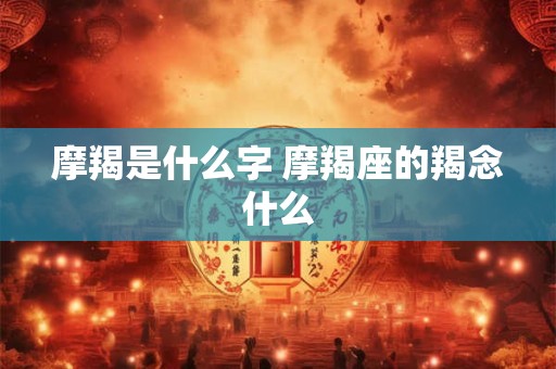 摩羯是什么字 摩羯座的羯念什么
