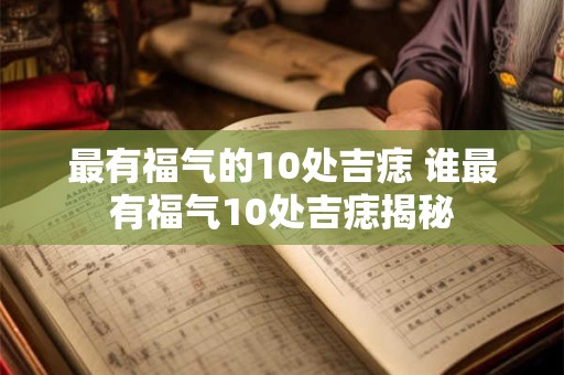 最有福气的10处吉痣 谁最有福气10处吉痣揭秘