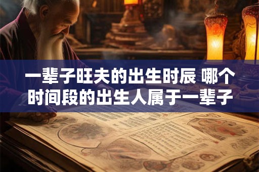一辈子旺夫的出生时辰 哪个时间段的出生人属于一辈子旺夫