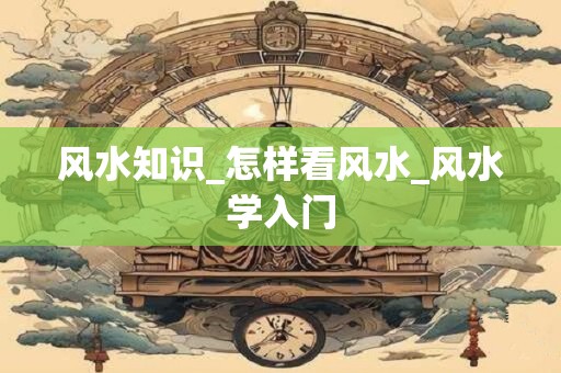 风水知识_怎样看风水_风水学入门