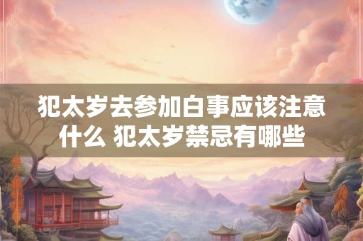 犯太岁去参加白事应该注意什么 犯太岁禁忌有哪些