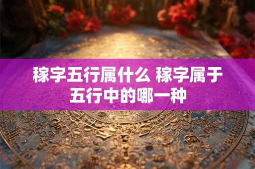 稼字五行属什么 稼字属于五行中的哪一种