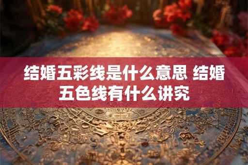 结婚五彩线是什么意思 结婚五色线有什么讲究
