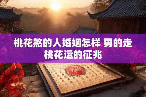 桃花煞的人婚姻怎样 男的走桃花运的征兆