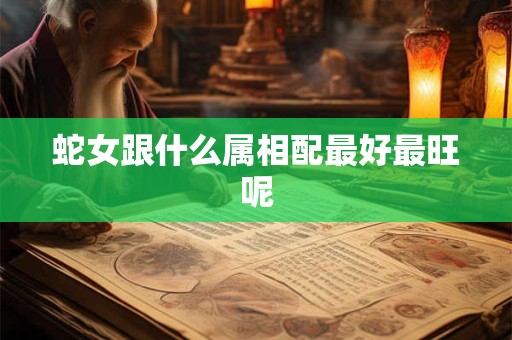 蛇女跟什么属相配最好最旺呢