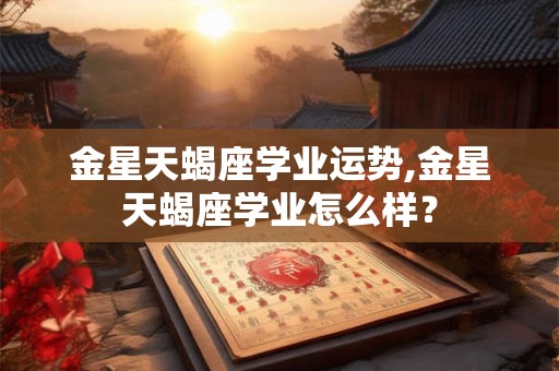 金星天蝎座学业运势,金星天蝎座学业怎么样？