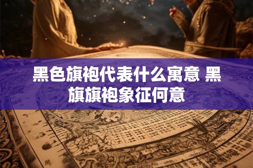 黑色旗袍代表什么寓意 黑旗旗袍象征何意